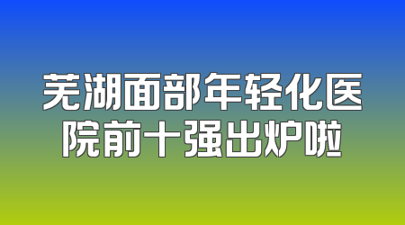 芜湖面部年轻化医院前十强出炉啦