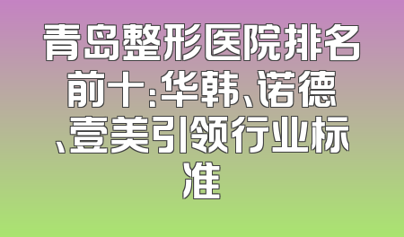 青岛整形医院排名前十：华韩、诺德、壹美引领行业标准