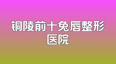 铜陵前十兔唇整形医院