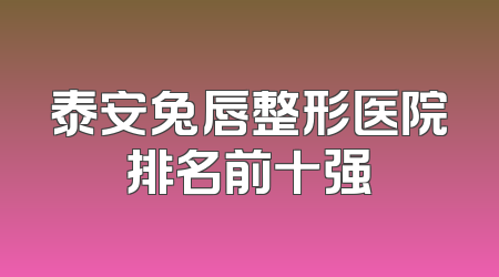 泰安兔唇整形医院排名前十强