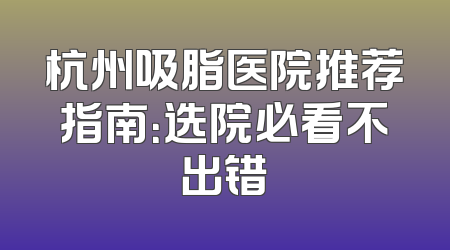 杭州吸脂医院推荐指南：选院必看不出错