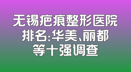 无锡疤痕整形医院排名：华美、丽都等十强调查