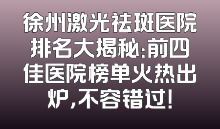 徐州激光祛斑医院排名大揭秘：前四佳医院榜单火热出炉，不容错过！