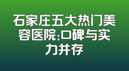 石家庄五大热门美容医院：口碑与实力并存