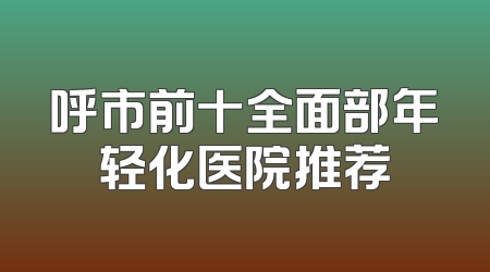 呼市前十全面部年轻化医院推荐
