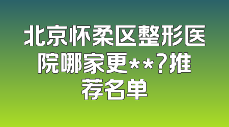 北京怀柔区整形医院哪家更**？推荐名单