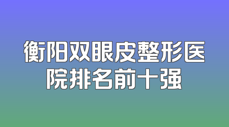 衡阳双眼皮整形医院排名前十强