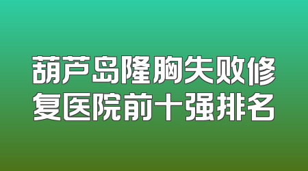 葫芦岛隆胸失败修复医院前十强排名