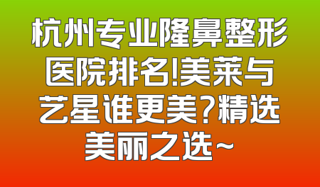 杭州专业隆鼻整形医院排名！美莱与艺星谁更美？精选美丽之选~
