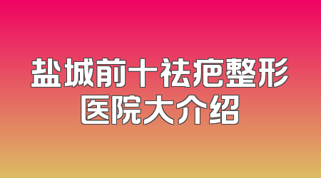 盐城前十祛疤整形医院大介绍