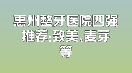 惠州整牙医院四强推荐：致美、麦芽等