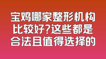 宝鸡哪家整形机构比较好？这些都是合法且值得选择的