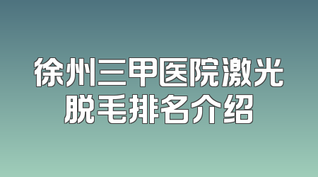 徐州三甲医院激光脱毛排名介绍