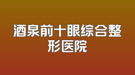 酒泉前十眼综合整形医院
