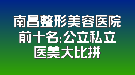 南昌整形美容医院前十名：公立私立医美大比拼