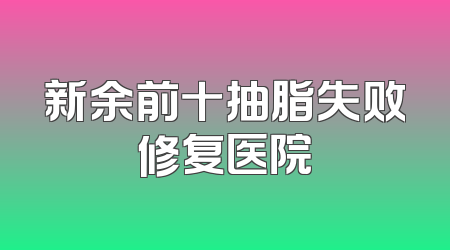 新余前十抽脂失败修复医院