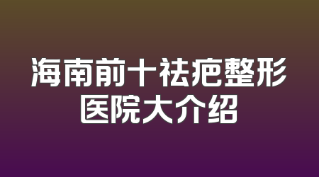 海南前十祛疤整形医院大介绍