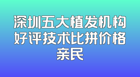 深圳五大植发机构好评技术比拼价格亲民