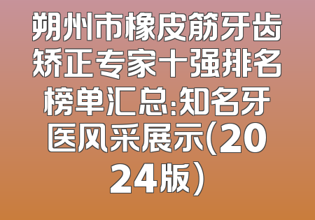 朔州市橡皮筋牙齿矫正专家十强排名榜单汇总：知名牙医风采展示（2024版）