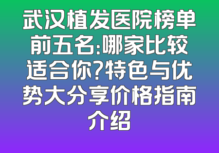 武汉植发医院榜单前五名：哪家比较适合你？特色与优势大分享价格指南介绍