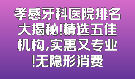 孝感牙科医院排名大揭秘！精选五佳机构，实惠又专业！无隐形消费