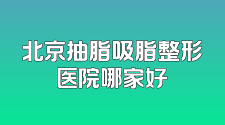 北京抽脂吸脂整形医院哪家好