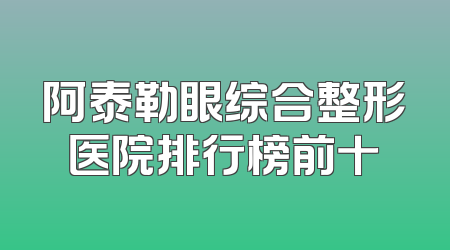 阿泰勒眼综合整形医院排行榜前十