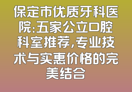 保定市优质牙科医院：五家公立口腔科室推荐，专业技术与实惠价格的完美结合