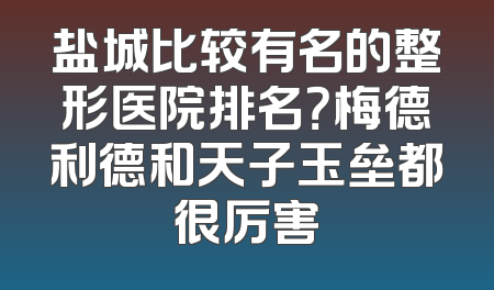 盐城比较有名的整形医院排名？梅德利德和天子玉垒都很厉害