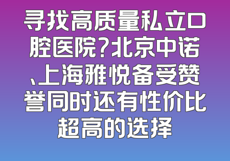 寻找高质量私立口腔医院？北京中诺、上海雅悦备受赞誉同时还有性价比超高的选择