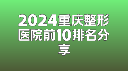 2024重庆整形医院前10排名分享