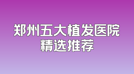 郑州五大植发医院精选推荐