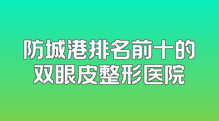 防城港排名前十的双眼皮整形医院