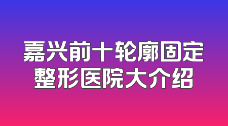 嘉兴前十轮廓固定整形医院大介绍