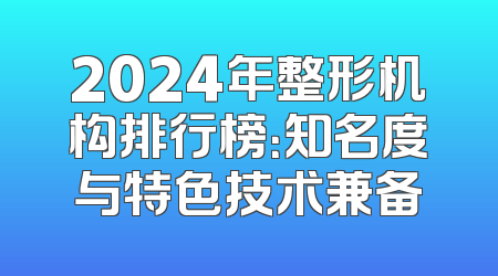 2024年整形机构排行榜：知名度与特色技术兼备