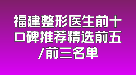 福建整形医生前十口碑推荐精选前五/前三名单