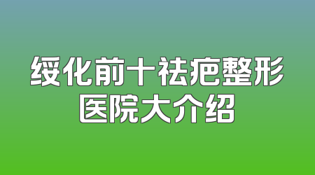 绥化前十祛疤整形医院大介绍