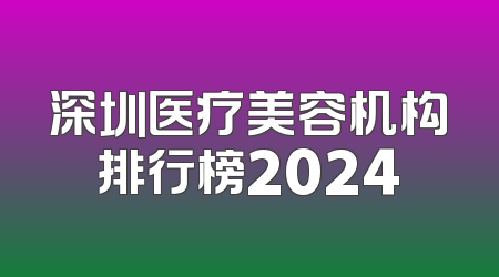 深圳医疗美容机构排行榜2024