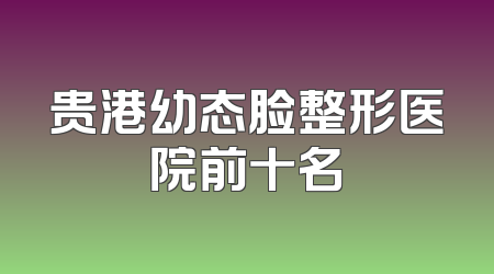 贵港幼态脸整形医院前十名
