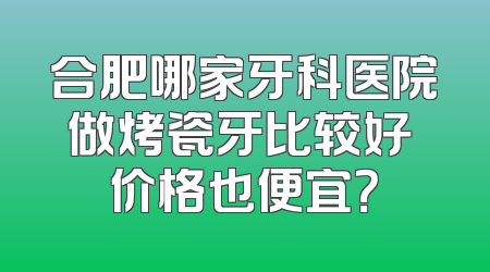 合肥哪家牙科医院做烤瓷牙比较好 价格也便宜？