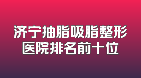 济宁抽脂吸脂整形医院排名前十位