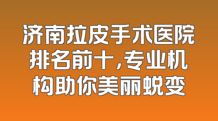 济南拉皮手术医院排名前十，专业机构助你美丽蜕变