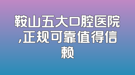鞍山五大口腔医院，正规可靠值得信赖