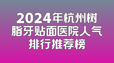 2024年杭州树脂牙贴面医院人气排行推荐榜