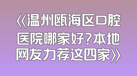 《温州瓯海区口腔医院哪家好？本地网友力荐这四家》