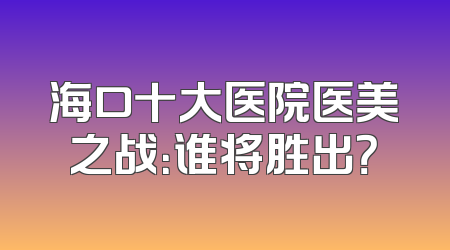 海口十大医院医美之战：谁将胜出？