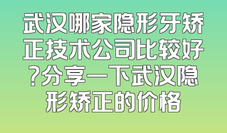 武汉哪家隐形牙矫正技术公司比较好？分享一下武汉隐形矫正的价格