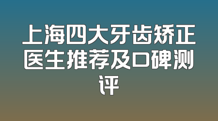 上海四大牙齿矫正医生推荐及口碑测评