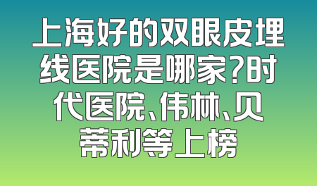 上海好的双眼皮埋线医院是哪家？时代医院、伟林、贝蒂利等上榜