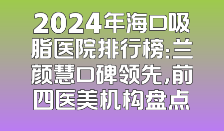 2024年海口吸脂医院排行榜：兰颜慧口碑领先，前四医美机构盘点